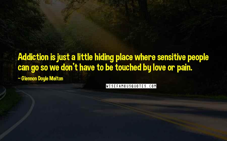 Glennon Doyle Melton Quotes: Addiction is just a little hiding place where sensitive people can go so we don't have to be touched by love or pain.