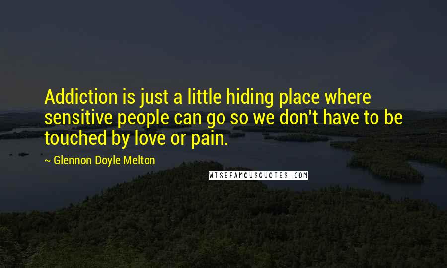 Glennon Doyle Melton Quotes: Addiction is just a little hiding place where sensitive people can go so we don't have to be touched by love or pain.