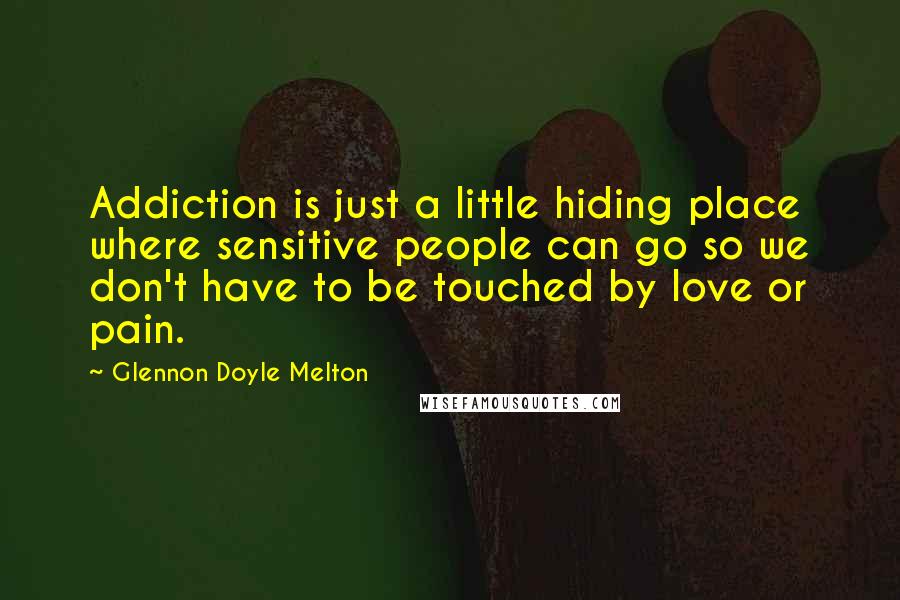Glennon Doyle Melton Quotes: Addiction is just a little hiding place where sensitive people can go so we don't have to be touched by love or pain.