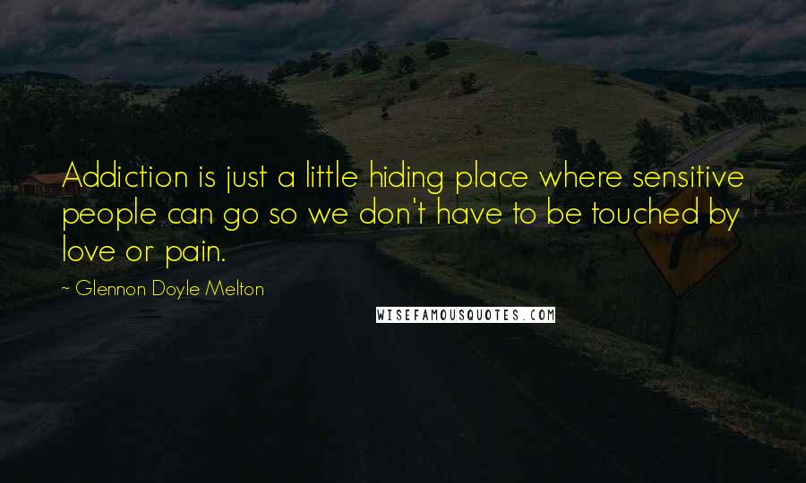 Glennon Doyle Melton Quotes: Addiction is just a little hiding place where sensitive people can go so we don't have to be touched by love or pain.