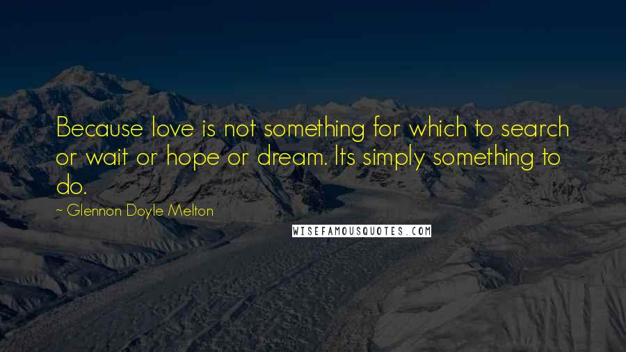 Glennon Doyle Melton Quotes: Because love is not something for which to search or wait or hope or dream. Its simply something to do.
