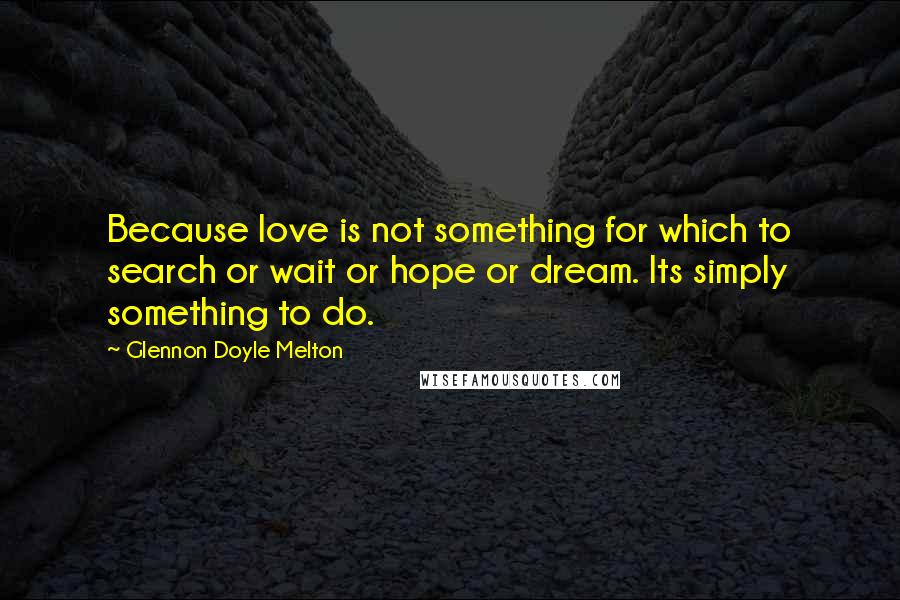 Glennon Doyle Melton Quotes: Because love is not something for which to search or wait or hope or dream. Its simply something to do.