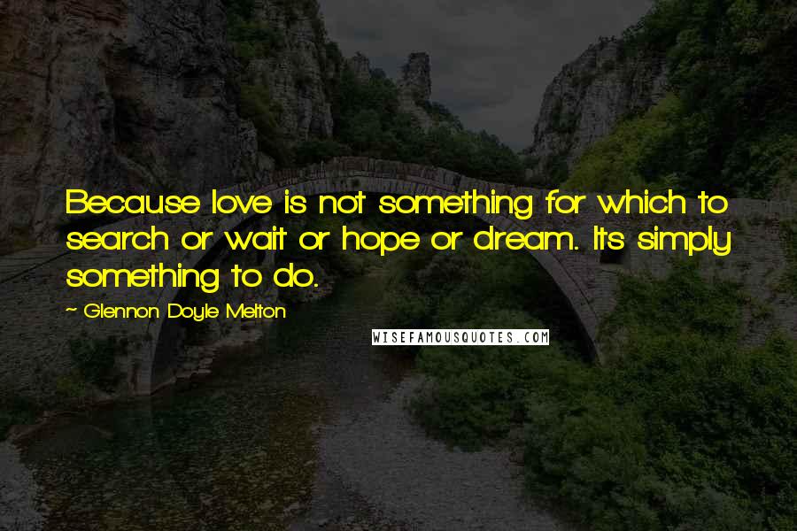 Glennon Doyle Melton Quotes: Because love is not something for which to search or wait or hope or dream. Its simply something to do.