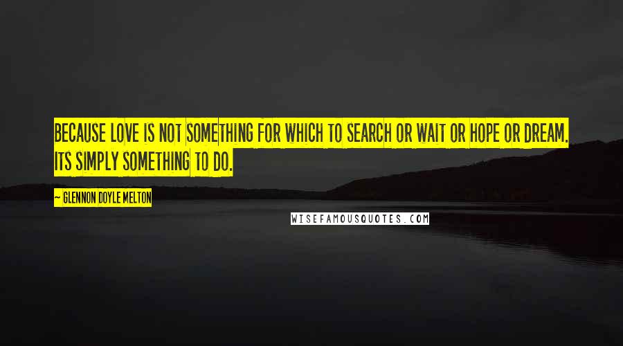 Glennon Doyle Melton Quotes: Because love is not something for which to search or wait or hope or dream. Its simply something to do.