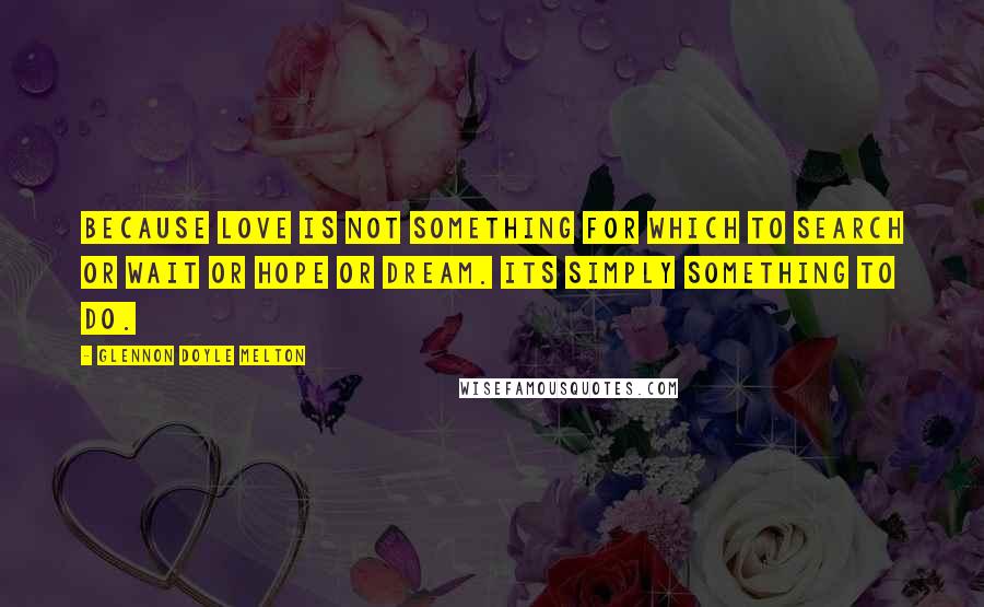 Glennon Doyle Melton Quotes: Because love is not something for which to search or wait or hope or dream. Its simply something to do.