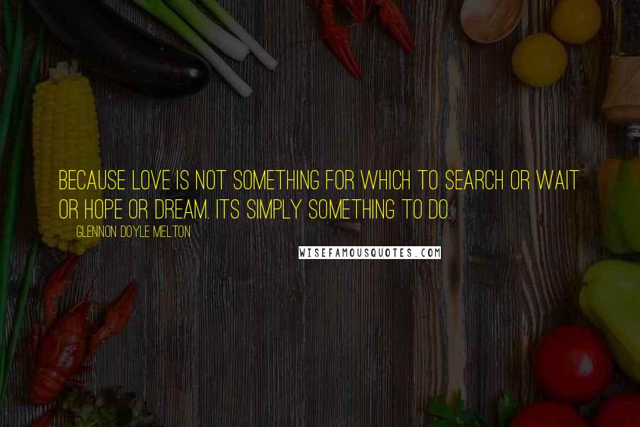 Glennon Doyle Melton Quotes: Because love is not something for which to search or wait or hope or dream. Its simply something to do.