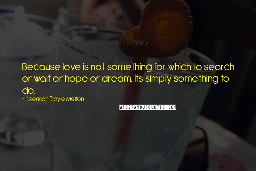 Glennon Doyle Melton Quotes: Because love is not something for which to search or wait or hope or dream. Its simply something to do.