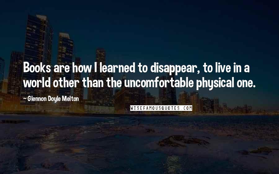Glennon Doyle Melton Quotes: Books are how I learned to disappear, to live in a world other than the uncomfortable physical one.
