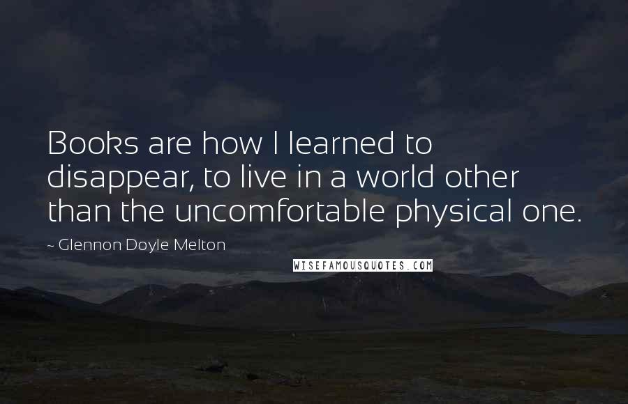 Glennon Doyle Melton Quotes: Books are how I learned to disappear, to live in a world other than the uncomfortable physical one.