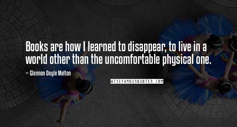 Glennon Doyle Melton Quotes: Books are how I learned to disappear, to live in a world other than the uncomfortable physical one.