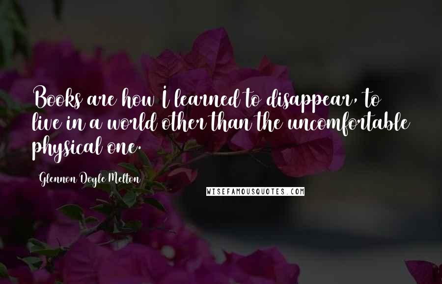 Glennon Doyle Melton Quotes: Books are how I learned to disappear, to live in a world other than the uncomfortable physical one.