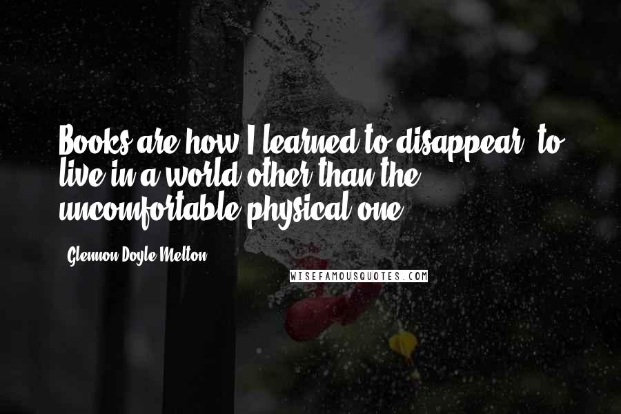 Glennon Doyle Melton Quotes: Books are how I learned to disappear, to live in a world other than the uncomfortable physical one.