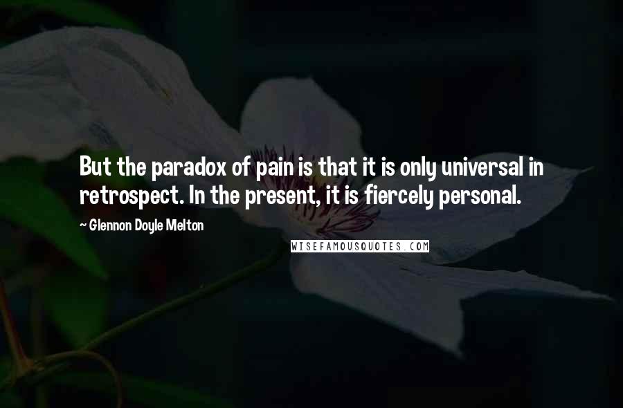 Glennon Doyle Melton Quotes: But the paradox of pain is that it is only universal in retrospect. In the present, it is fiercely personal.