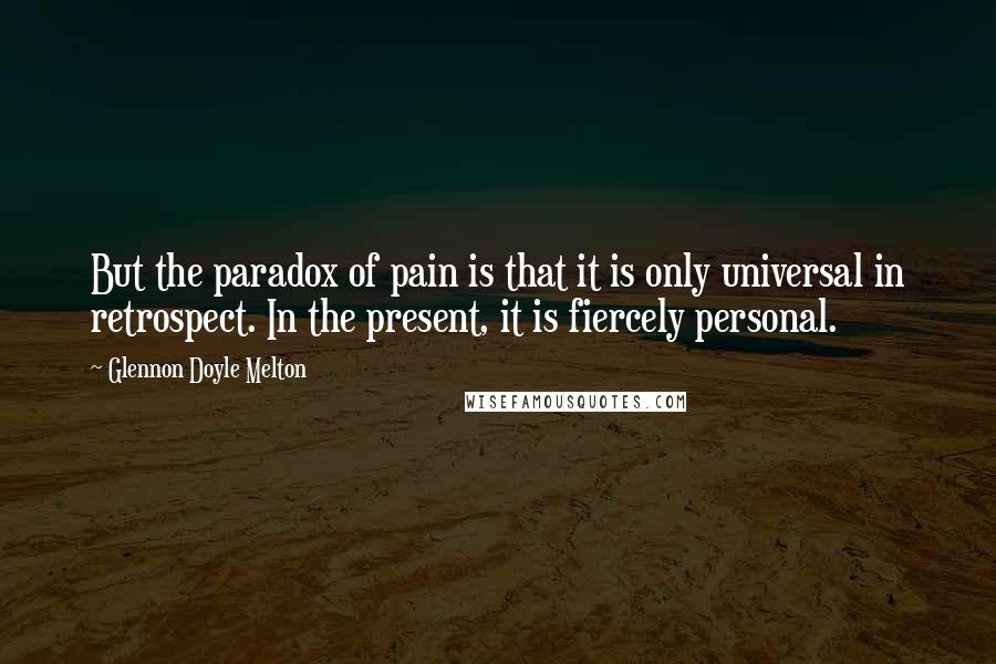 Glennon Doyle Melton Quotes: But the paradox of pain is that it is only universal in retrospect. In the present, it is fiercely personal.