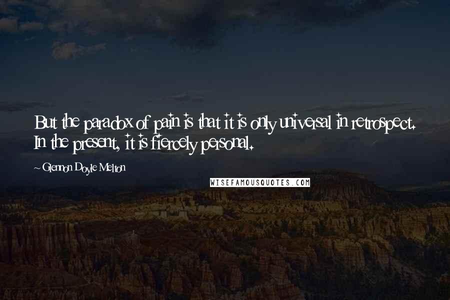 Glennon Doyle Melton Quotes: But the paradox of pain is that it is only universal in retrospect. In the present, it is fiercely personal.