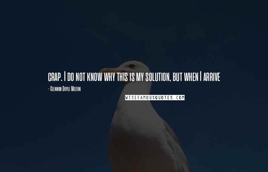 Glennon Doyle Melton Quotes: crap. I do not know why this is my solution, but when I arrive