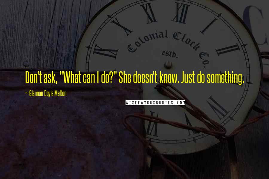 Glennon Doyle Melton Quotes: Don't ask, "What can I do?" She doesn't know. Just do something.