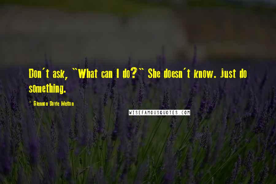 Glennon Doyle Melton Quotes: Don't ask, "What can I do?" She doesn't know. Just do something.