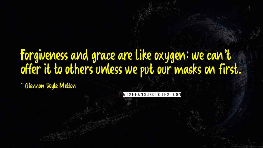 Glennon Doyle Melton Quotes: Forgiveness and grace are like oxygen: we can't offer it to others unless we put our masks on first.