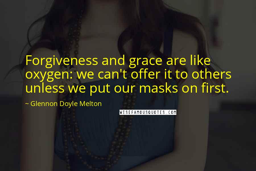 Glennon Doyle Melton Quotes: Forgiveness and grace are like oxygen: we can't offer it to others unless we put our masks on first.