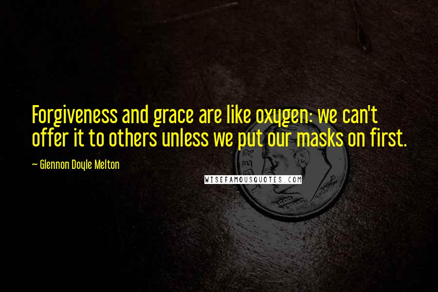 Glennon Doyle Melton Quotes: Forgiveness and grace are like oxygen: we can't offer it to others unless we put our masks on first.