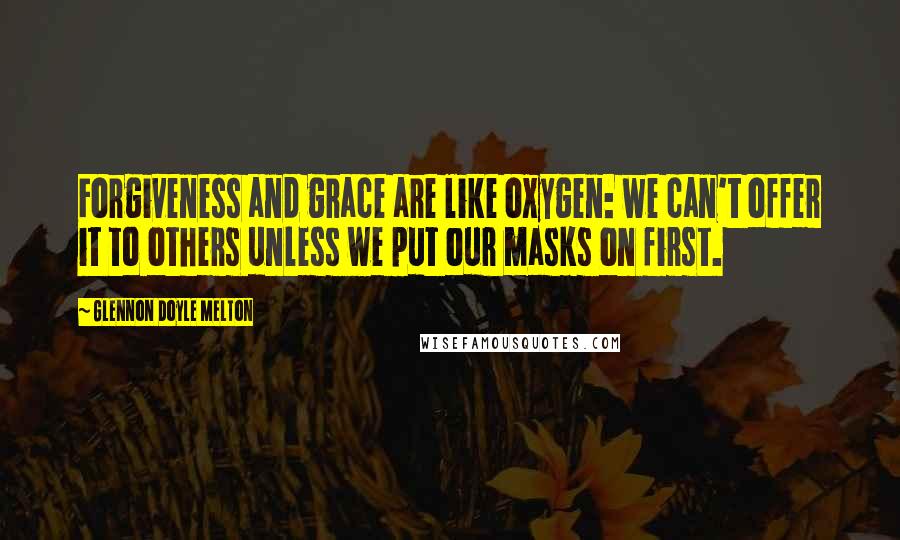 Glennon Doyle Melton Quotes: Forgiveness and grace are like oxygen: we can't offer it to others unless we put our masks on first.