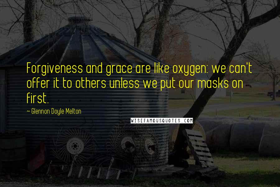 Glennon Doyle Melton Quotes: Forgiveness and grace are like oxygen: we can't offer it to others unless we put our masks on first.