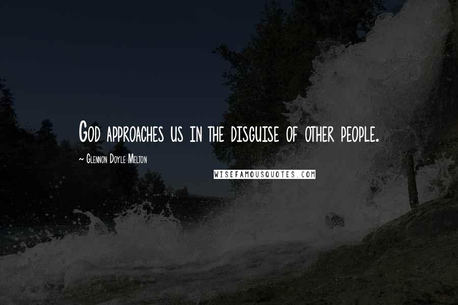 Glennon Doyle Melton Quotes: God approaches us in the disguise of other people.