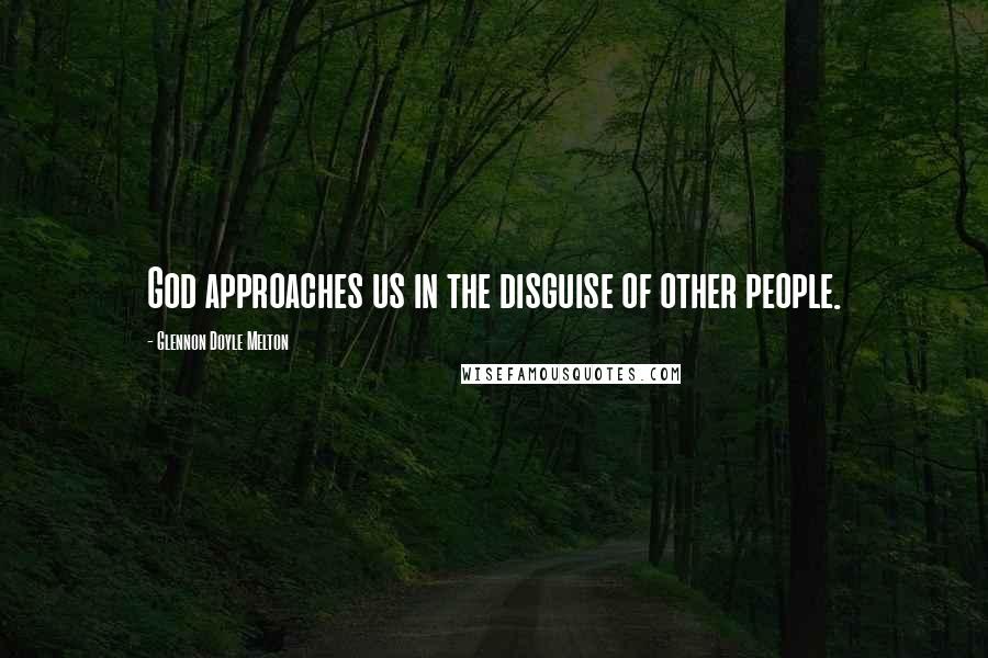 Glennon Doyle Melton Quotes: God approaches us in the disguise of other people.