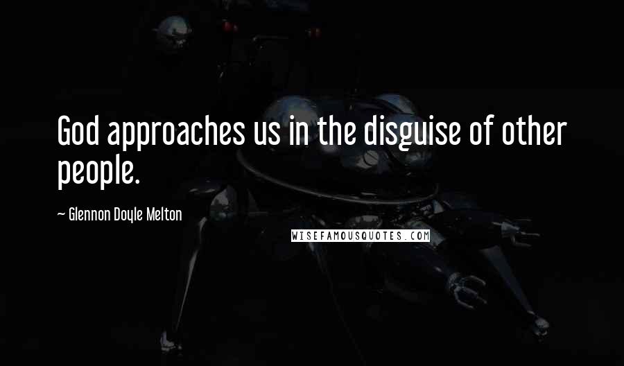 Glennon Doyle Melton Quotes: God approaches us in the disguise of other people.