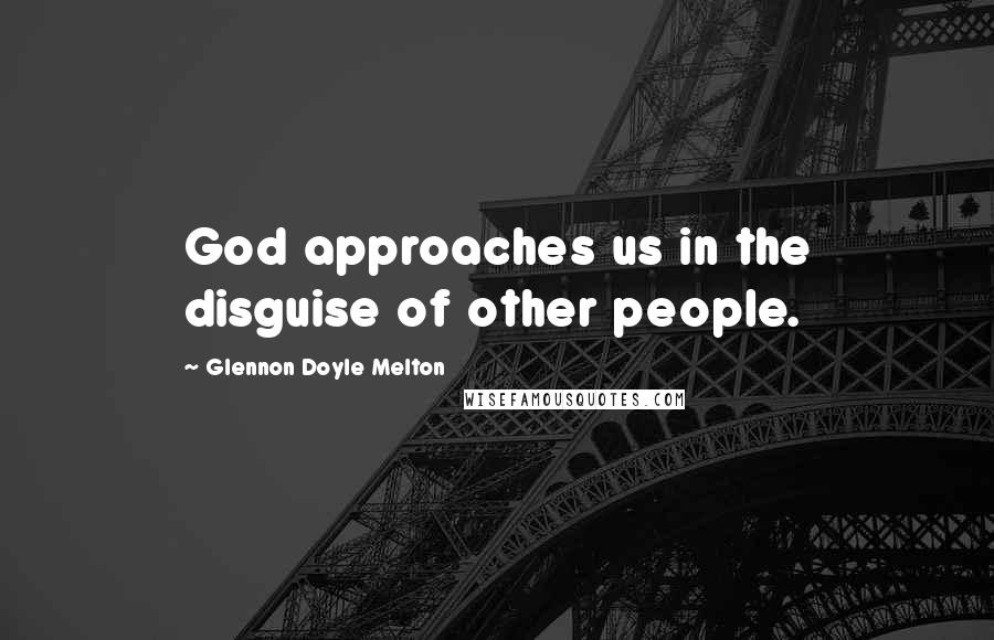 Glennon Doyle Melton Quotes: God approaches us in the disguise of other people.