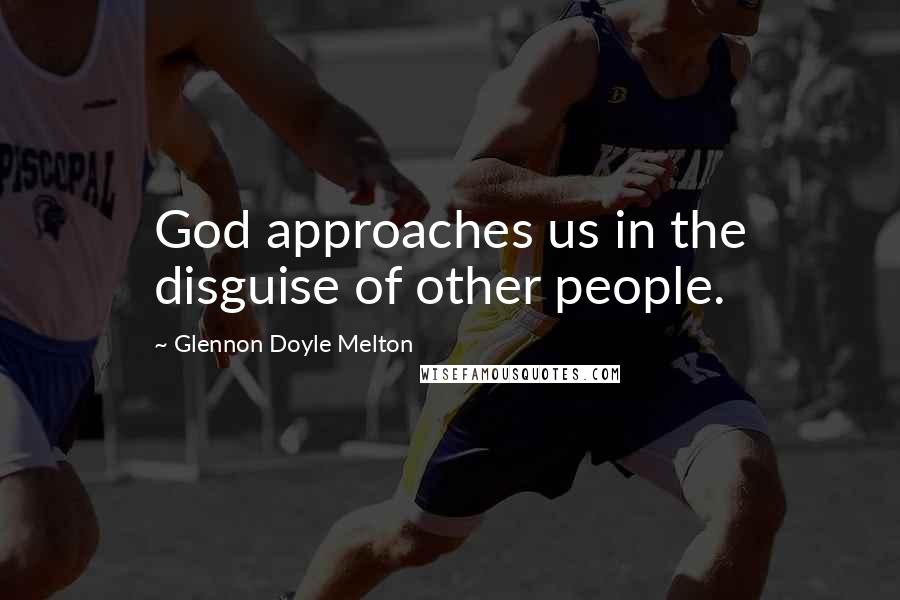 Glennon Doyle Melton Quotes: God approaches us in the disguise of other people.