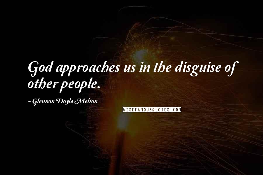 Glennon Doyle Melton Quotes: God approaches us in the disguise of other people.