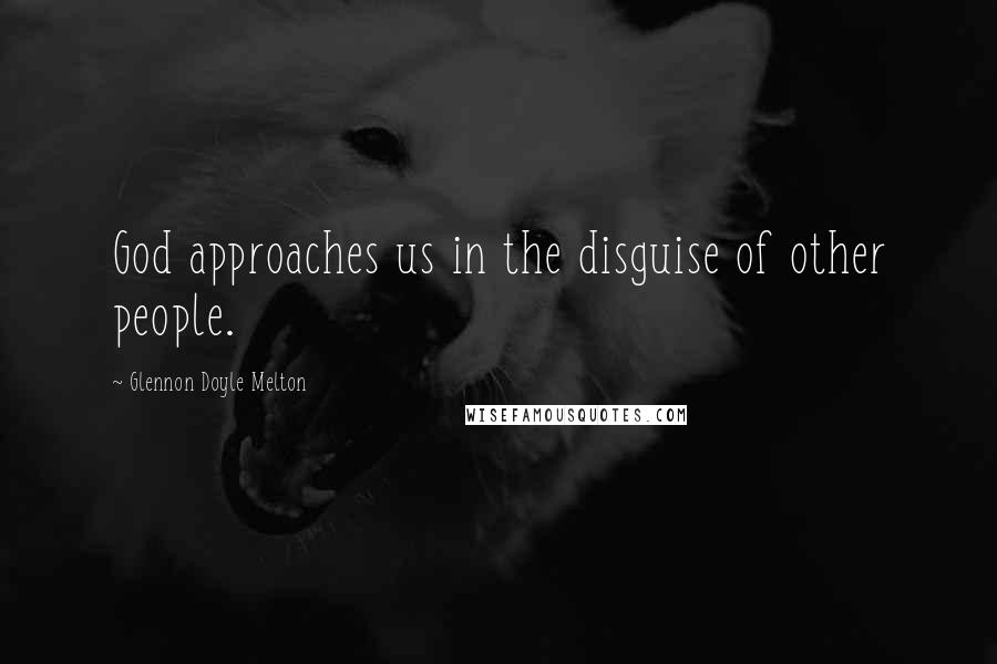 Glennon Doyle Melton Quotes: God approaches us in the disguise of other people.