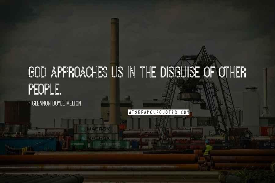 Glennon Doyle Melton Quotes: God approaches us in the disguise of other people.