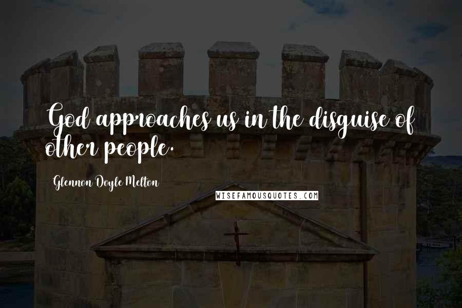 Glennon Doyle Melton Quotes: God approaches us in the disguise of other people.