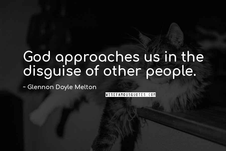 Glennon Doyle Melton Quotes: God approaches us in the disguise of other people.