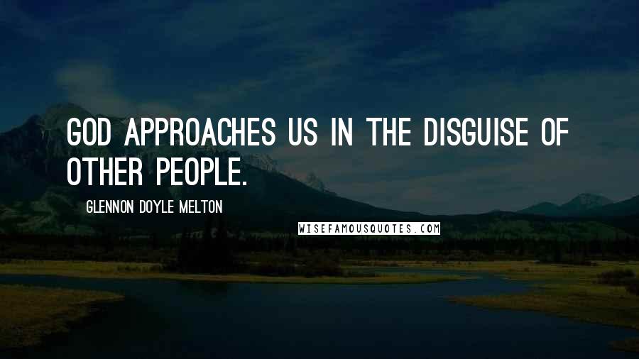 Glennon Doyle Melton Quotes: God approaches us in the disguise of other people.