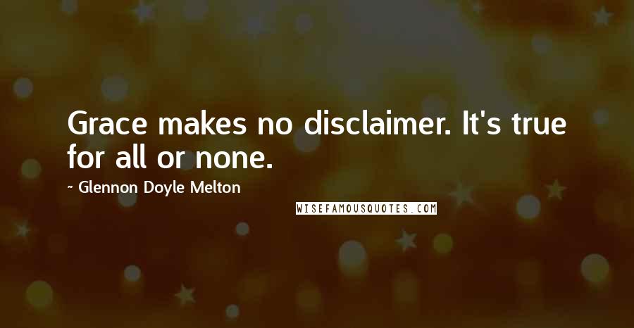 Glennon Doyle Melton Quotes: Grace makes no disclaimer. It's true for all or none.