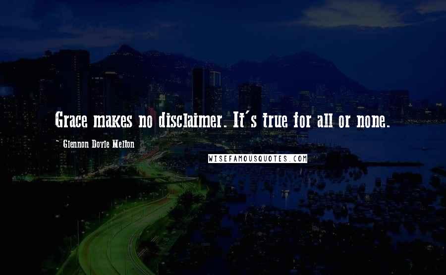 Glennon Doyle Melton Quotes: Grace makes no disclaimer. It's true for all or none.