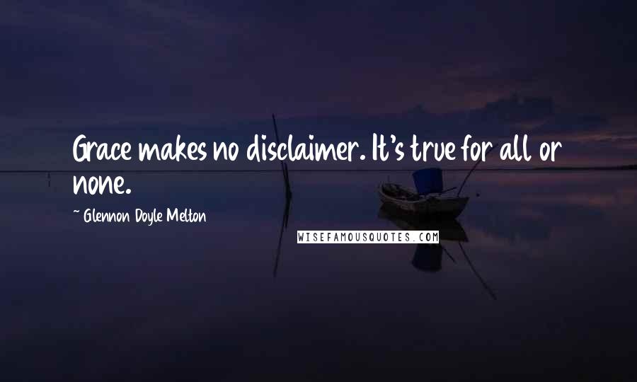 Glennon Doyle Melton Quotes: Grace makes no disclaimer. It's true for all or none.