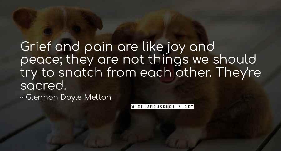 Glennon Doyle Melton Quotes: Grief and pain are like joy and peace; they are not things we should try to snatch from each other. They're sacred.