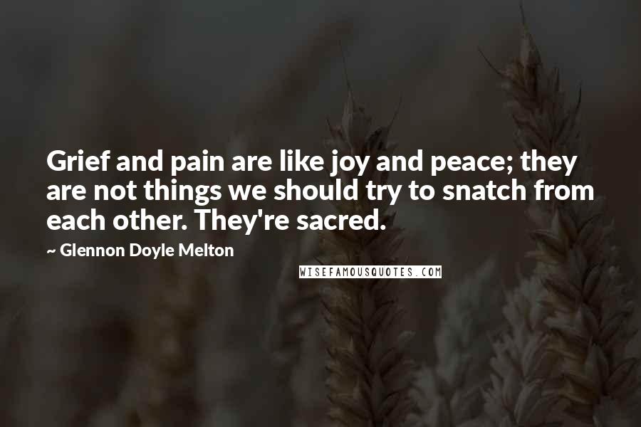 Glennon Doyle Melton Quotes: Grief and pain are like joy and peace; they are not things we should try to snatch from each other. They're sacred.