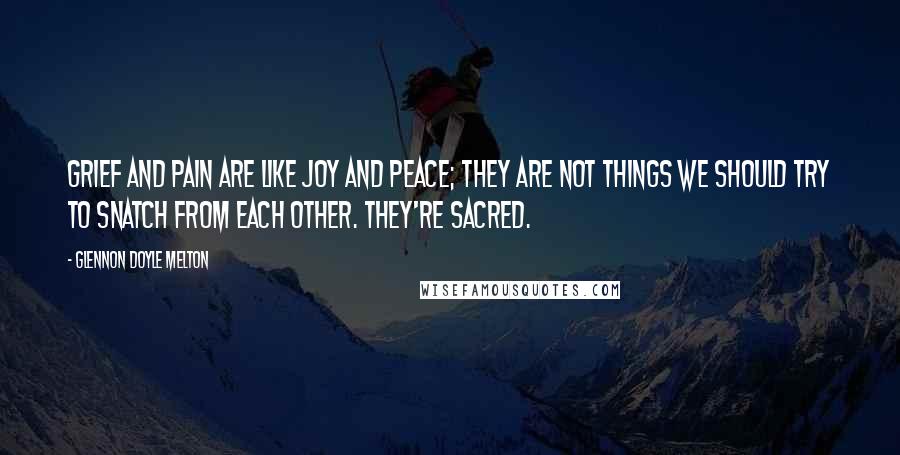 Glennon Doyle Melton Quotes: Grief and pain are like joy and peace; they are not things we should try to snatch from each other. They're sacred.