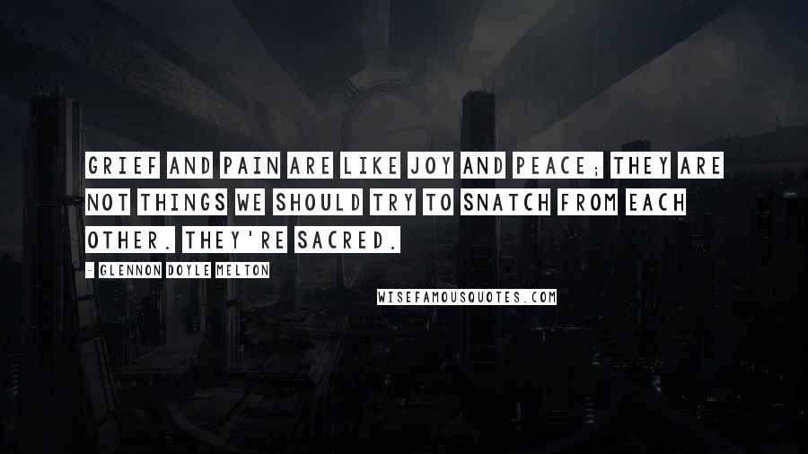 Glennon Doyle Melton Quotes: Grief and pain are like joy and peace; they are not things we should try to snatch from each other. They're sacred.