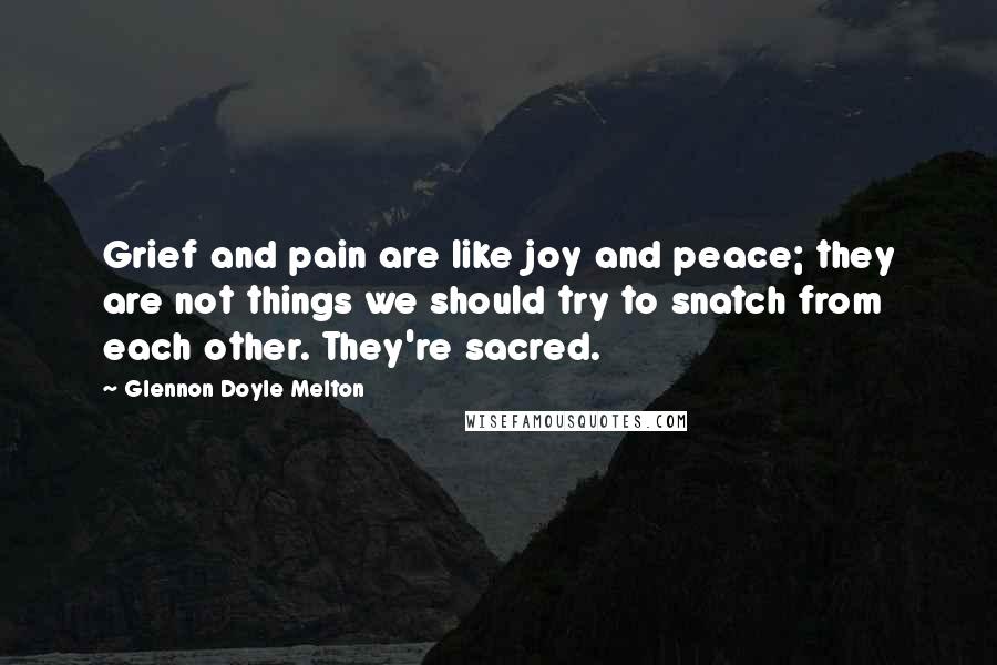 Glennon Doyle Melton Quotes: Grief and pain are like joy and peace; they are not things we should try to snatch from each other. They're sacred.