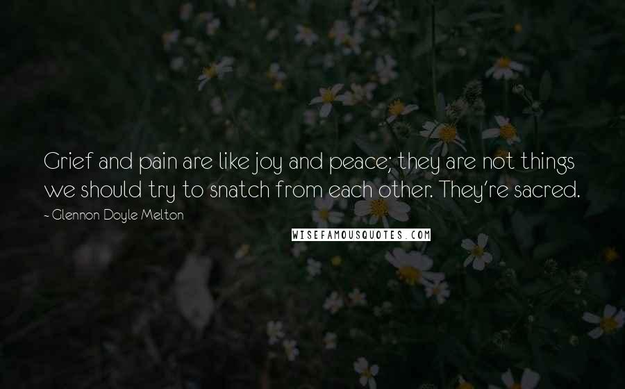 Glennon Doyle Melton Quotes: Grief and pain are like joy and peace; they are not things we should try to snatch from each other. They're sacred.