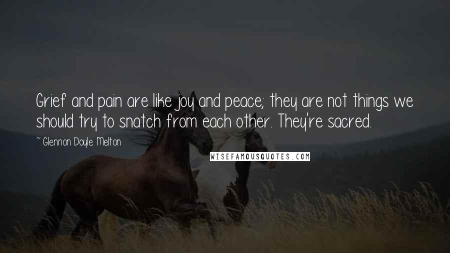 Glennon Doyle Melton Quotes: Grief and pain are like joy and peace; they are not things we should try to snatch from each other. They're sacred.