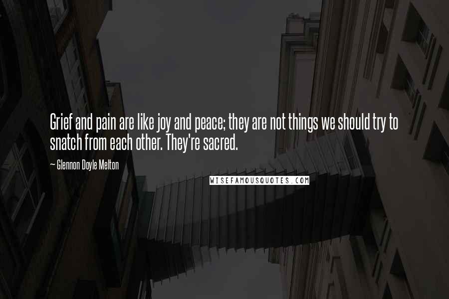 Glennon Doyle Melton Quotes: Grief and pain are like joy and peace; they are not things we should try to snatch from each other. They're sacred.