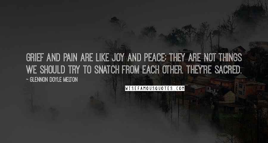 Glennon Doyle Melton Quotes: Grief and pain are like joy and peace; they are not things we should try to snatch from each other. They're sacred.